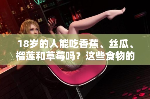 18岁的人能吃香蕉、丝瓜、榴莲和草莓吗？这些食物的安全性如何呢？