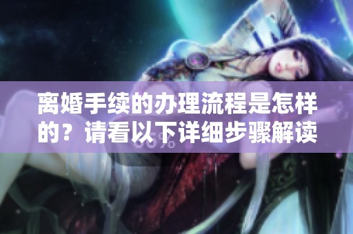 离婚手续的办理流程是怎样的？请看以下详细步骤解读