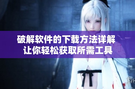 破解软件的下载方法详解 让你轻松获取所需工具