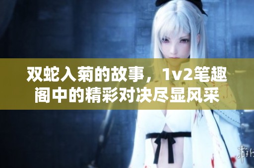 双蛇入菊的故事，1v2笔趣阁中的精彩对决尽显风采