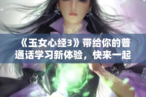 《玉女心经3》带给你的普通话学习新体验，快来一起探索吧
