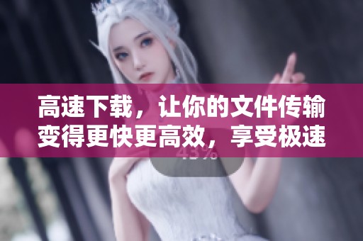 高速下载，让你的文件传输变得更快更高效，享受极速体验