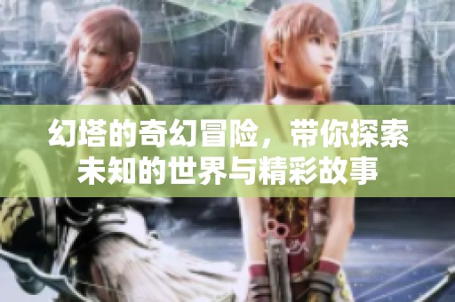 幻塔的奇幻冒险，带你探索未知的世界与精彩故事