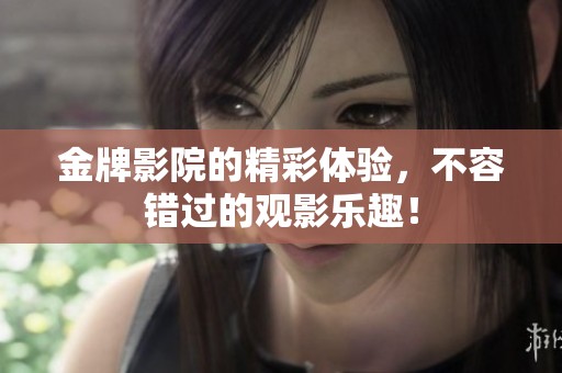 金牌影院的精彩体验，不容错过的观影乐趣！