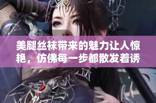美腿丝袜带来的魅力让人惊艳，仿佛每一步都散发着诱惑的光彩