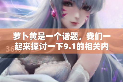 萝卜黄是一个话题，我们一起来探讨一下9.1的相关内容。