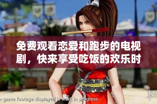 免费观看恋爱和跑步的电视剧，快来享受吃饭的欢乐时光