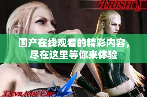 国产在线观看的精彩内容，尽在这里等你来体验