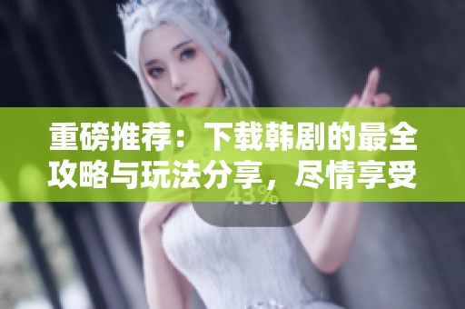 重磅推荐：下载韩剧的最全攻略与玩法分享，尽情享受精彩剧集！