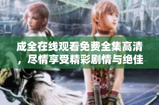 成全在线观看免费全集高清，尽情享受精彩剧情与绝佳画质体验！