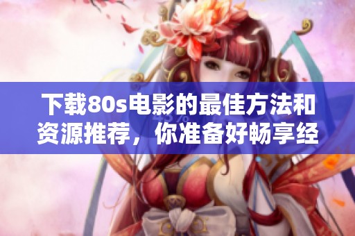 下载80s电影的最佳方法和资源推荐，你准备好畅享经典了吗
