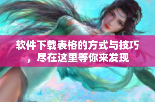 软件下载表格的方式与技巧，尽在这里等你来发现