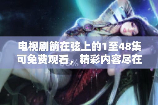 电视剧箭在弦上的1至48集可免费观看，精彩内容尽在这里！