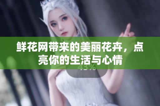 鲜花网带来的美丽花卉，点亮你的生活与心情