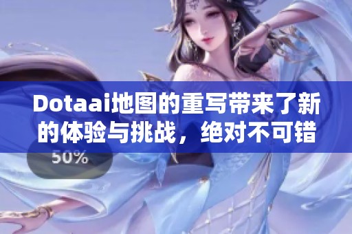 Dotaai地图的重写带来了新的体验与挑战，绝对不可错过的精彩内容！