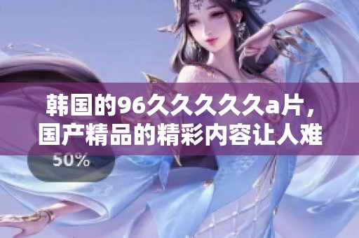 韩国的96****久**，****的精彩内容让人难以忘怀