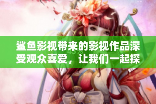 鲨鱼影视带来的影视作品深受观众喜爱，让我们一起探索其中的魅力与创意