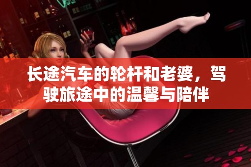 长途汽车的轮杆和老婆，驾驶旅途中的温馨与陪伴