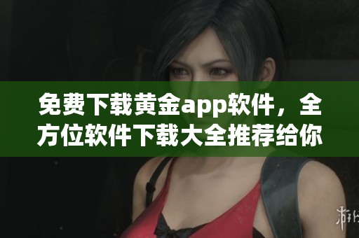 免费下载黄金app软件，全方位软件下载大全推荐给你