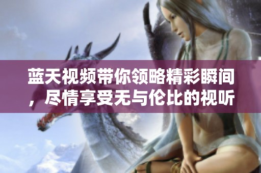 蓝天视频带你领略精彩瞬间，尽情享受无与伦比的视听盛宴