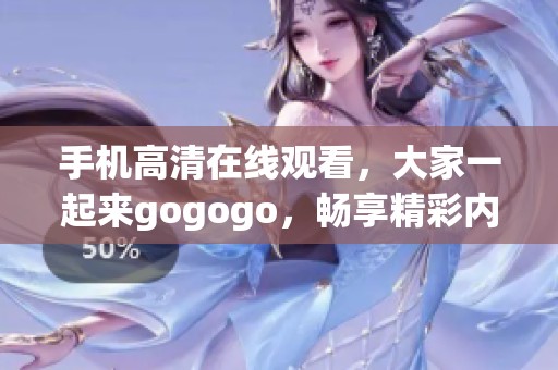 手机高清在线观看，大家一起来gogogo，畅享精彩内容！