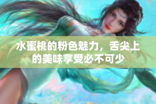 水蜜桃的粉色魅力，舌尖上的美味享受必不可少