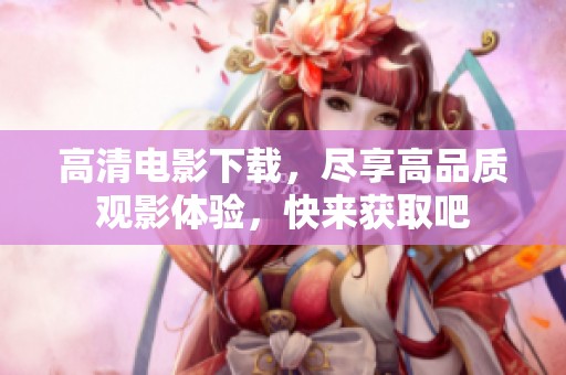 高清电影下载，尽享高品质观影体验，快来获取吧