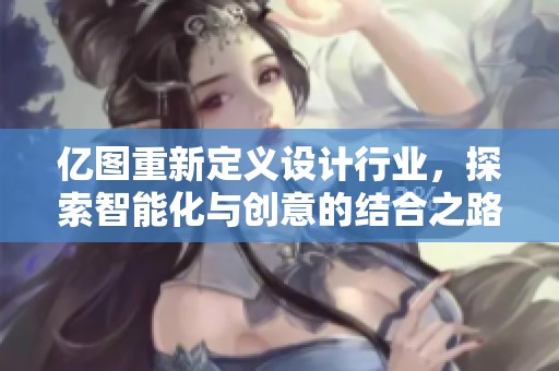 亿图重新定义设计行业，探索智能化与创意的结合之路