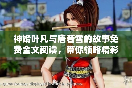 神婿叶凡与唐若雪的故事免费全文阅读，带你领略精彩情节与情感交织