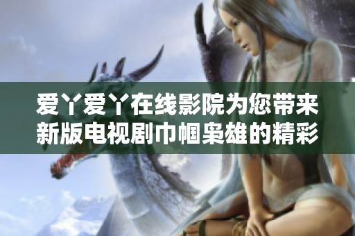 爱丫爱丫在线影院为您带来新版电视剧巾帼枭雄的精彩故事