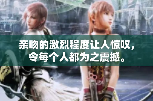 亲吻的激烈程度让人惊叹，令每个人都为之震撼。