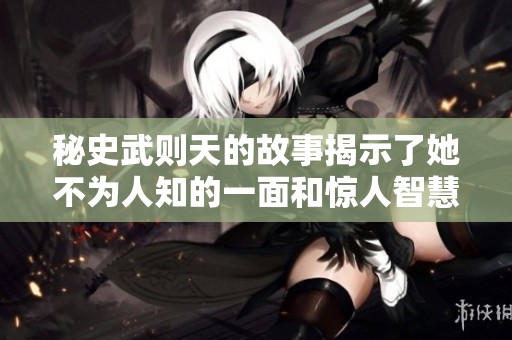 秘史武则天的故事揭示了她不为人知的一面和惊人智慧