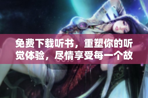 免费下载听书，重塑你的听觉体验，尽情享受每一个故事瞬间