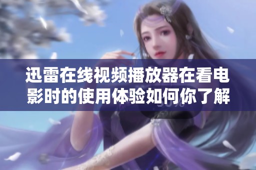 迅雷在线视频播放器在看电影时的使用体验如何你了解吗