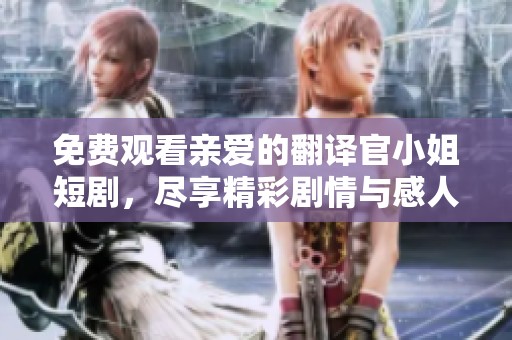 免费观看亲爱的翻译官小姐短剧，尽享精彩剧情与感人故事