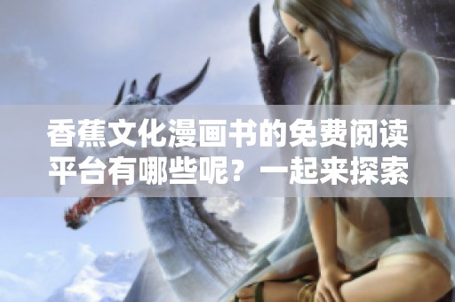 香蕉文化漫画书的免费阅读平台有哪些呢？一起来探索如何找到这些资源吧！