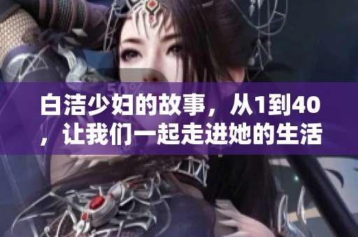 白洁少妇的故事，从1到40，让我们一起走进她的生活与内心世界