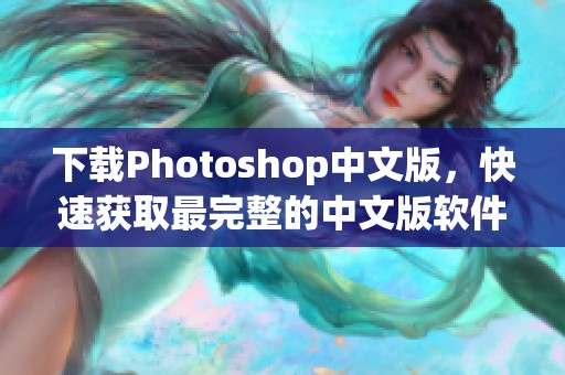 下载Photoshop中文版，快速获取最完整的中文版软件资源