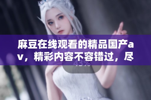 麻豆在线观看的精品国产**，精彩内容不容错过，尽在这里等你来欣赏