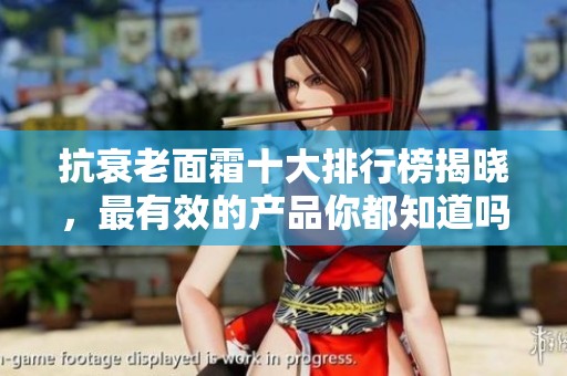 抗衰老面霜十大排行榜揭晓，最有效的产品你都知道吗