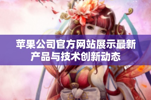 苹果公司官方网站展示最新产品与技术创新动态