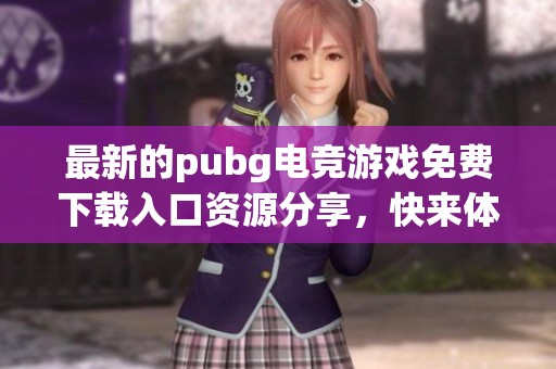 最新的pubg电竞游戏免费下载入口资源分享，快来体验精彩玩法！