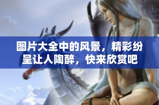 图片大全中的风景，精彩纷呈让人陶醉，快来欣赏吧