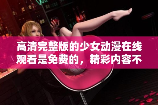 高清完整版的少女动漫在线观看是免费的，精彩内容不容错过