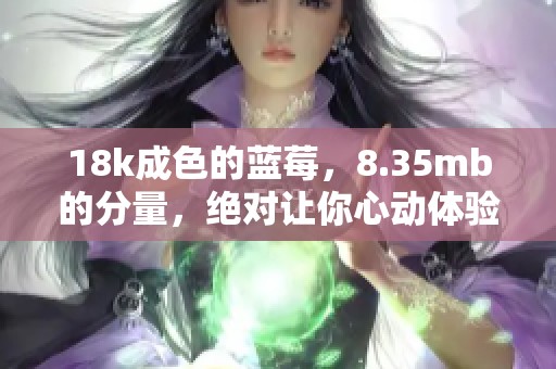 18k成色的蓝莓，8.35mb的分量，绝对让你心动体验。