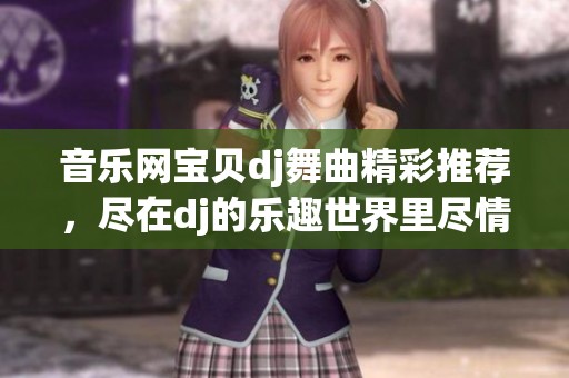 音乐网宝贝dj舞曲精彩推荐，尽在dj的乐趣世界里尽情享受