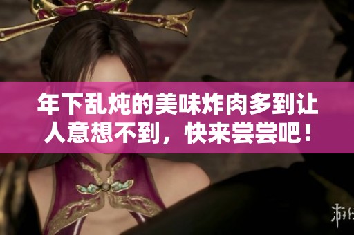 年下乱炖的美味炸肉多到让人意想不到，快来尝尝吧！
