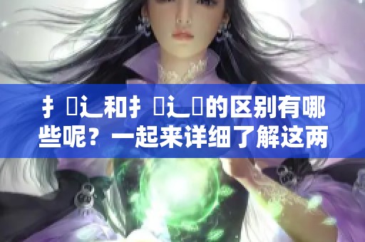 扌喿辶和扌喿辶畐的区别有哪些呢？一起来详细了解这两者之间的不同之处。