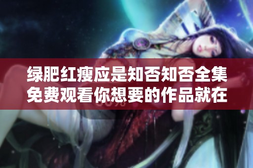 绿肥红瘦应是知否知否全集免费观看你想要的作品就在这里