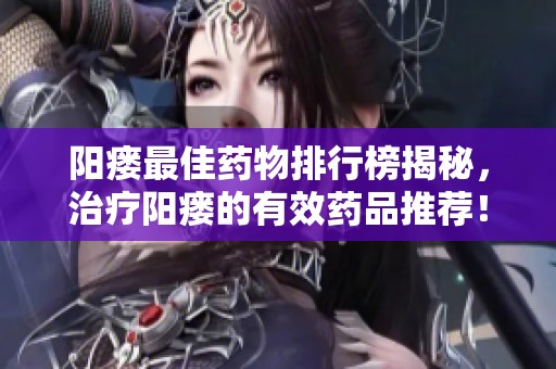 阳瘘最佳药物排行榜揭秘，治疗阳瘘的有效药品推荐！